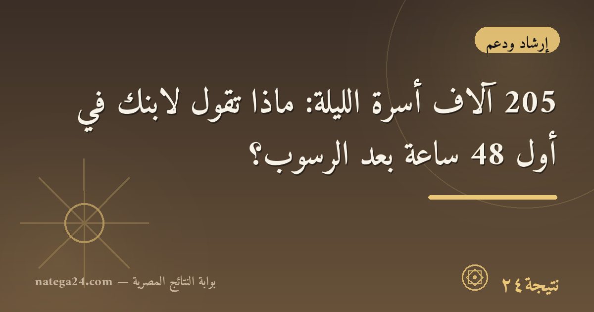205 آلاف أسرة الليلة: ماذا تقول لابنك في أول 48 ساعة بعد الرسوب؟
