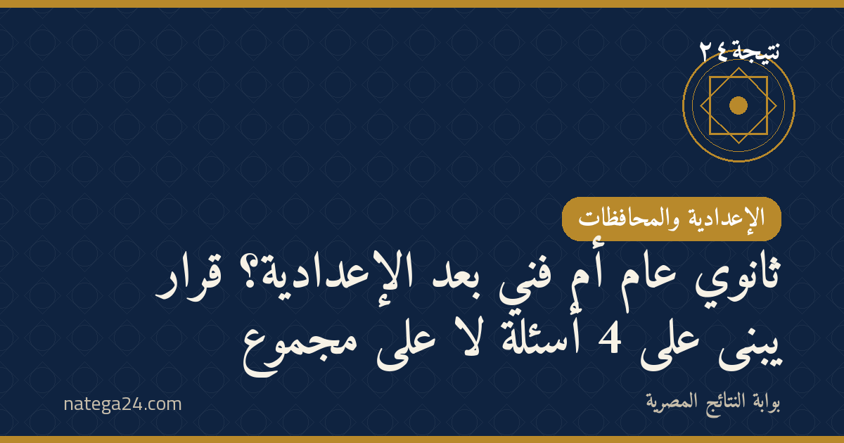ثانوي عام أم فني بعد الإعدادية؟ قرار يُبنى على 4 أسئلة لا على مجموع