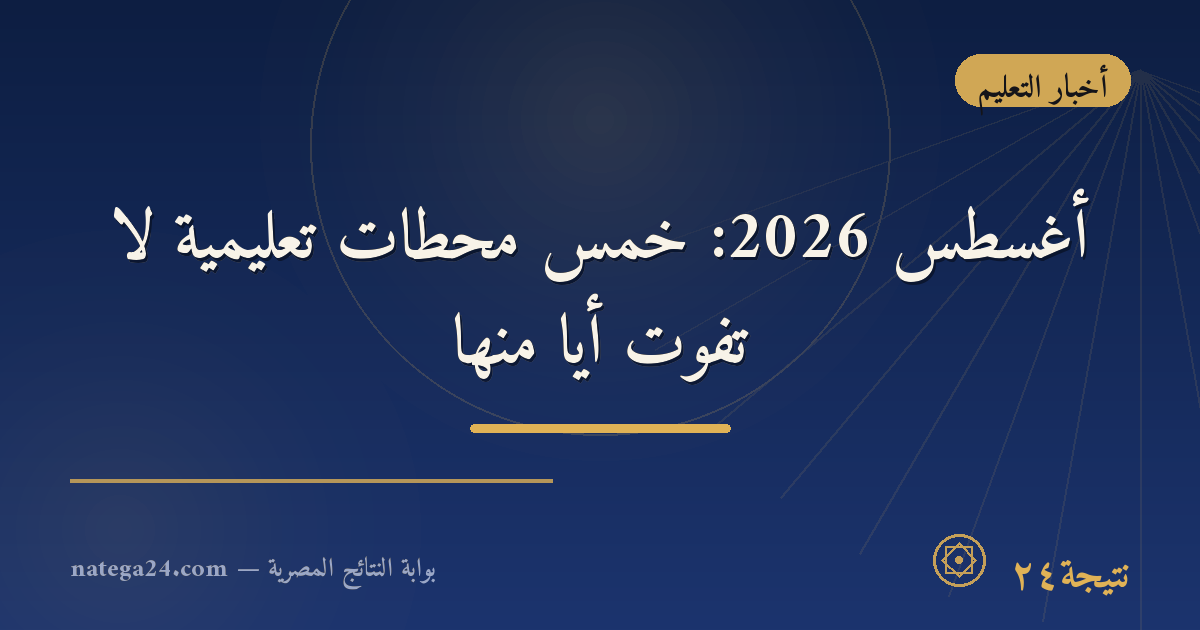 أغسطس 2026: خمس محطات تعليمية لا تفوّت أيًا منها