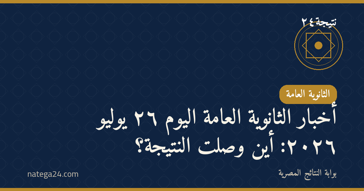 أخبار الثانوية العامة اليوم ٢٦ يوليو ٢٠٢٦: أين وصلت النتيجة؟