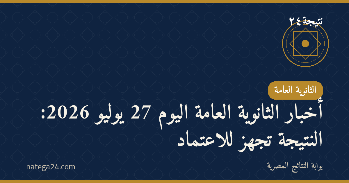 أخبار الثانوية العامة اليوم 27 يوليو 2026: النتيجة تُجهَّز للاعتماد