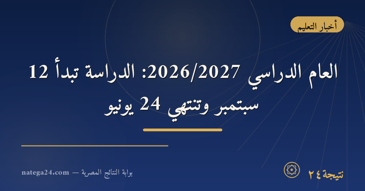 العام الدراسي 2026/2027: الدراسة تبدأ 12 سبتمبر وتنتهي 24 يونيو