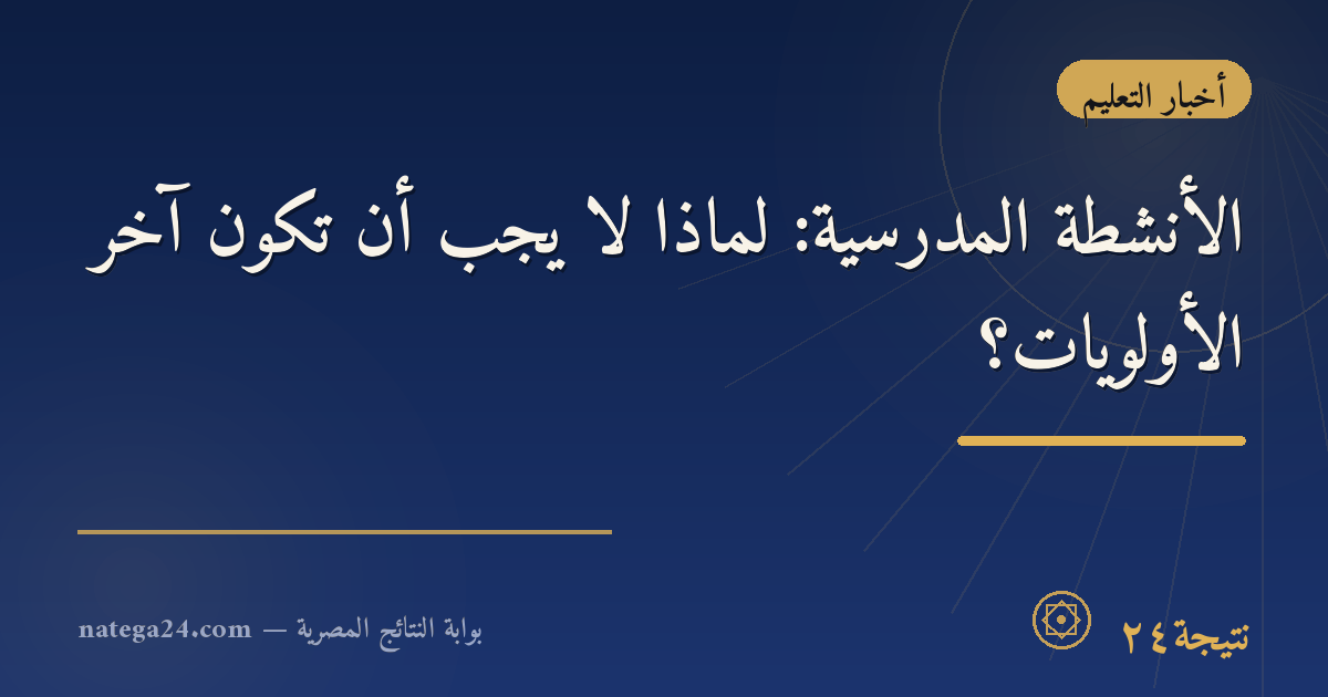 الأنشطة المدرسية: لماذا لا يجب أن تكون آخر الأولويات؟