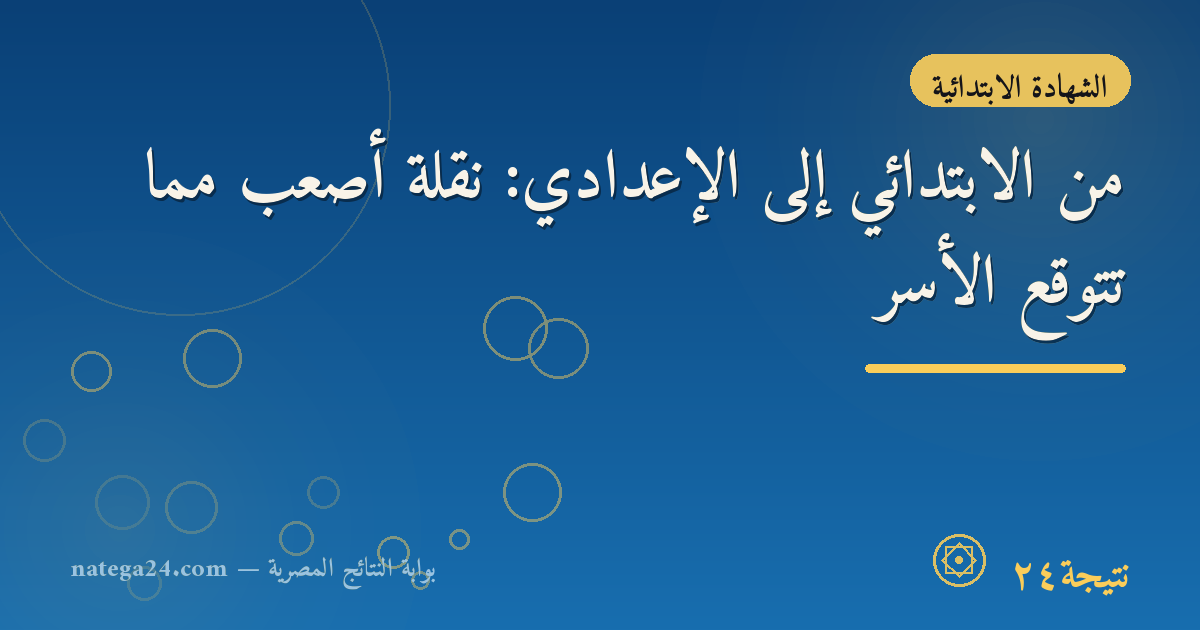 من الابتدائي إلى الإعدادي: نقلة أصعب مما تتوقع الأسر