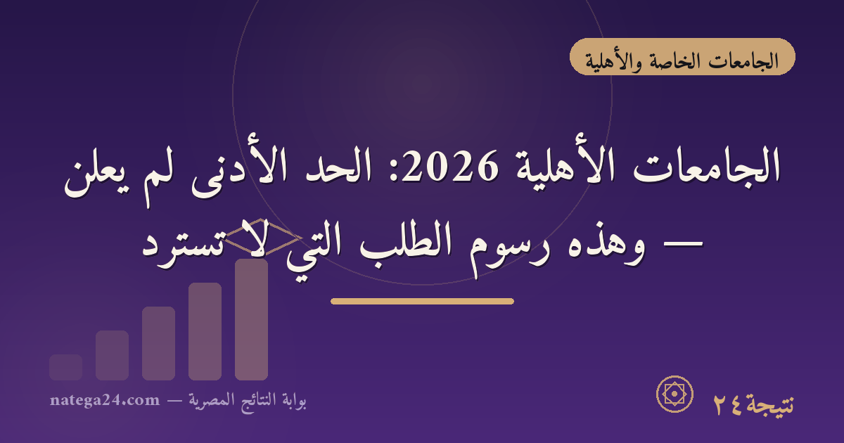 الجامعات الأهلية 2026: الحد الأدنى لم يُعلن — وهذه رسوم الطلب التي لا تُسترد