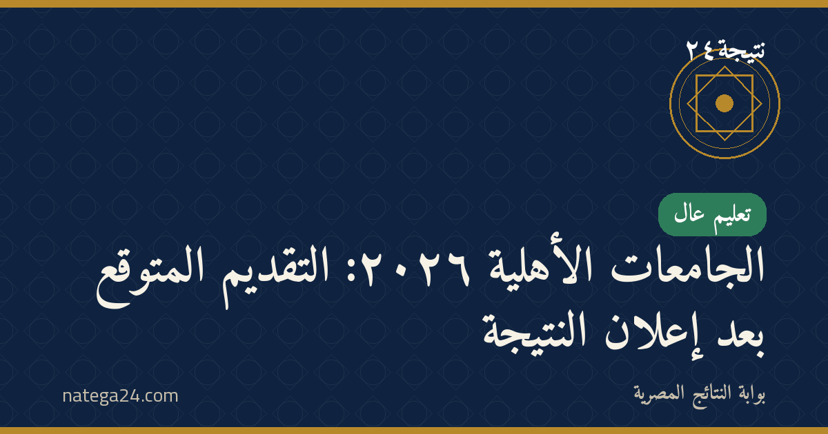الجامعات الأهلية ٢٠٢٦: التقديم المتوقع بعد إعلان النتيجة