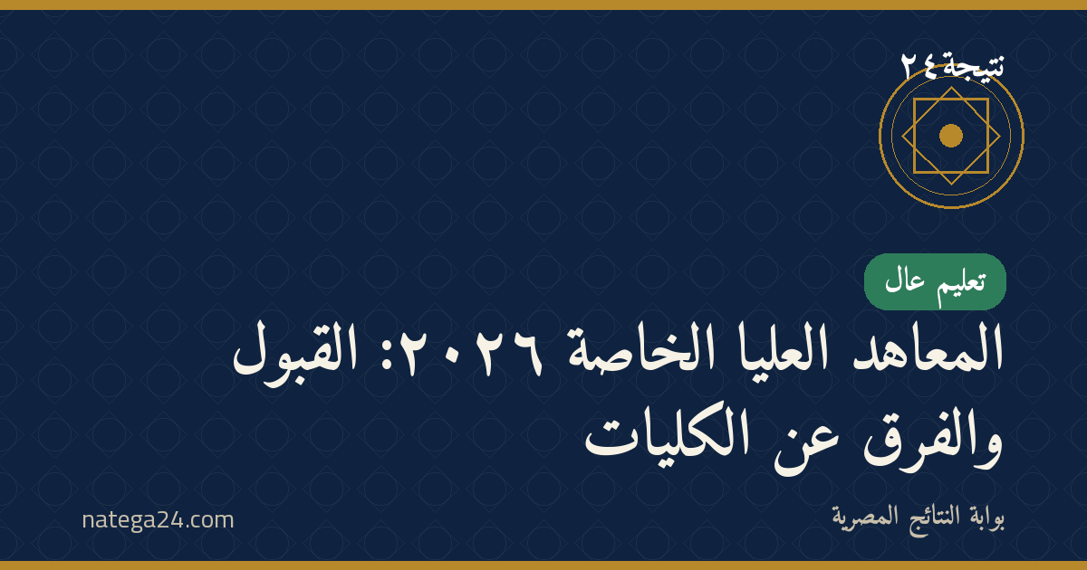 المعاهد العليا الخاصة ٢٠٢٦: القبول والفرق عن الكليات