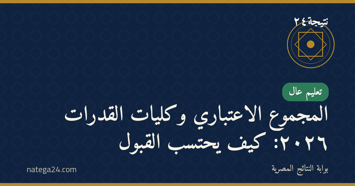 المجموع الاعتباري وكليات القدرات ٢٠٢٦: كيف يُحتسب القبول