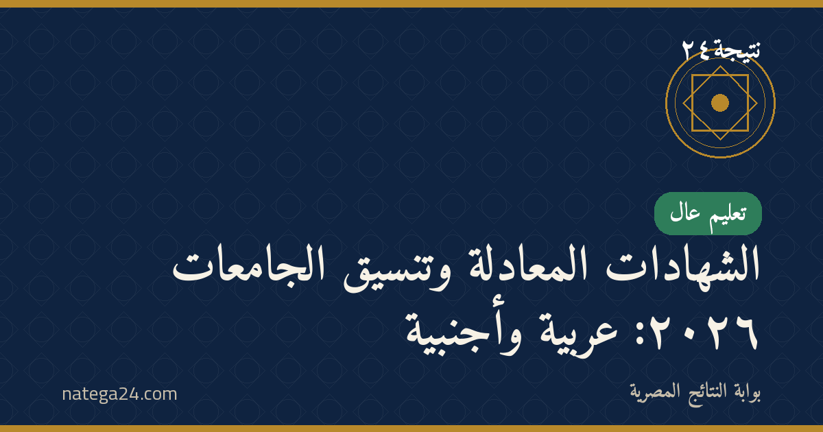 الشهادات المعادلة وتنسيق الجامعات ٢٠٢٦: عربية وأجنبية