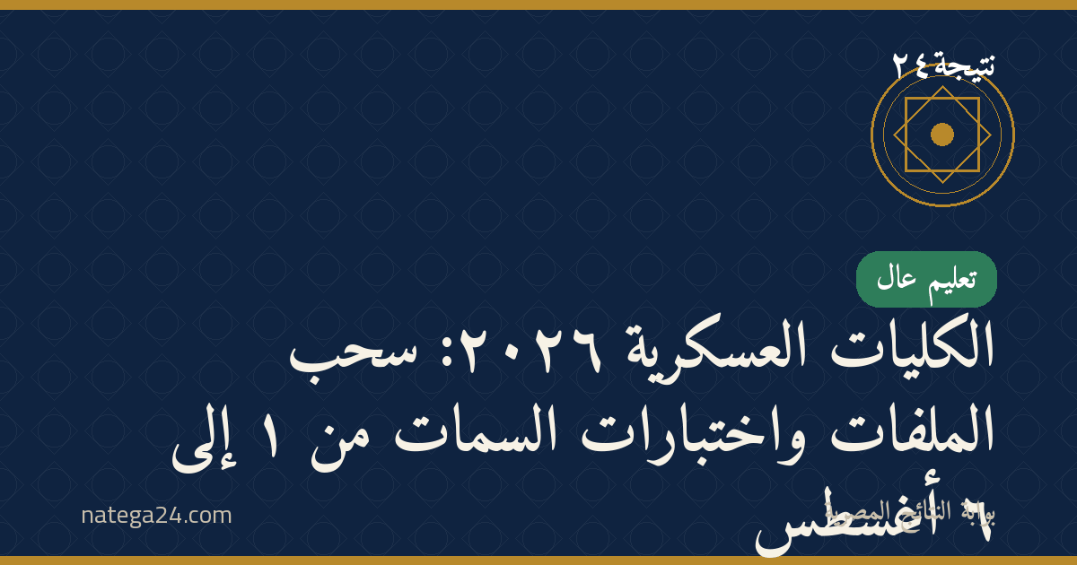 الكليات العسكرية ٢٠٢٦: سحب الملفات واختبارات السمات من ١ إلى ٦ أغسطس
