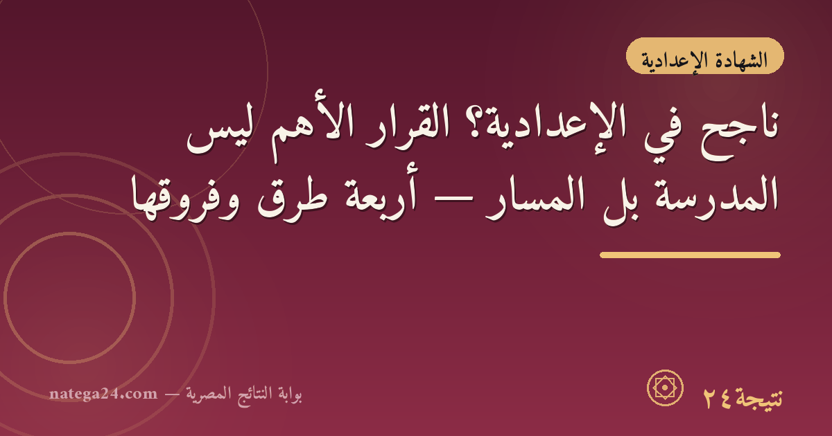 ناجح في الإعدادية؟ القرار الأهم ليس المدرسة بل المسار — أربعة طرق وفروقها