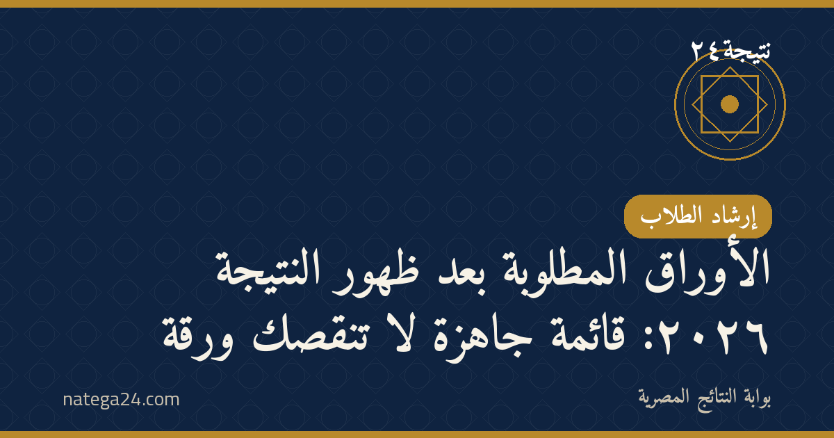 الأوراق المطلوبة بعد ظهور النتيجة ٢٠٢٦: قائمة جاهزة لا تنقصك ورقة