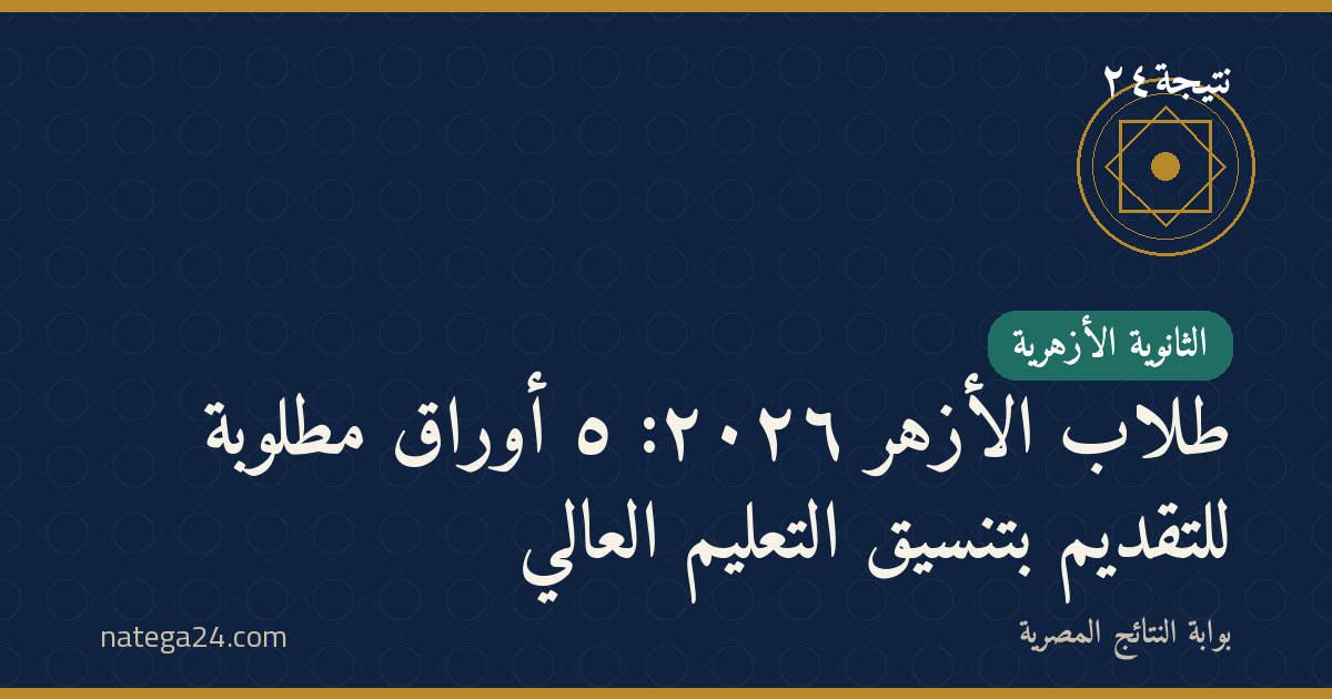 طلاب الأزهر ٢٠٢٦: ٥ أوراق مطلوبة للتقديم بتنسيق التعليم العالي