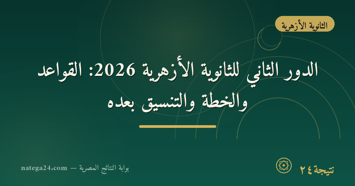 الدور الثاني للثانوية الأزهرية 2026: القواعد والخطة والتنسيق بعده