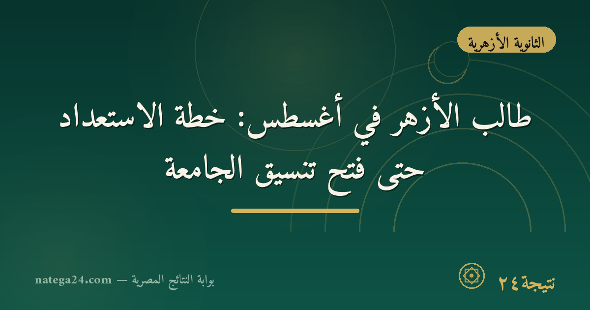 طالب الأزهر في أغسطس: خطة الاستعداد حتى فتح تنسيق الجامعة