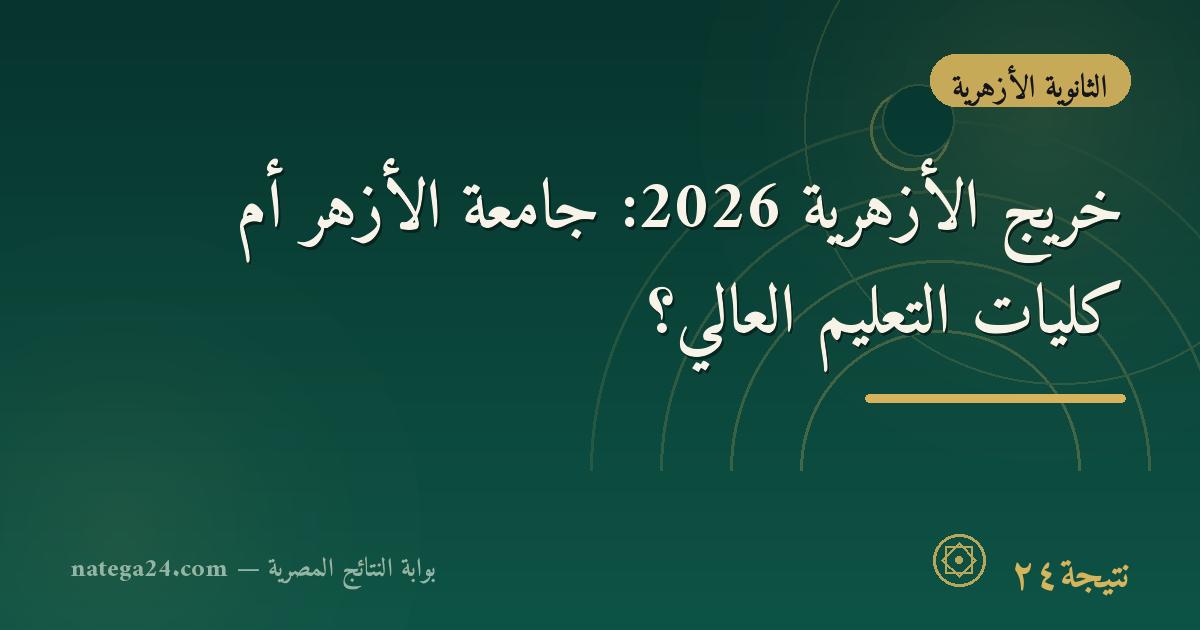 خريج الأزهرية 2026: جامعة الأزهر أم كليات التعليم العالي؟
