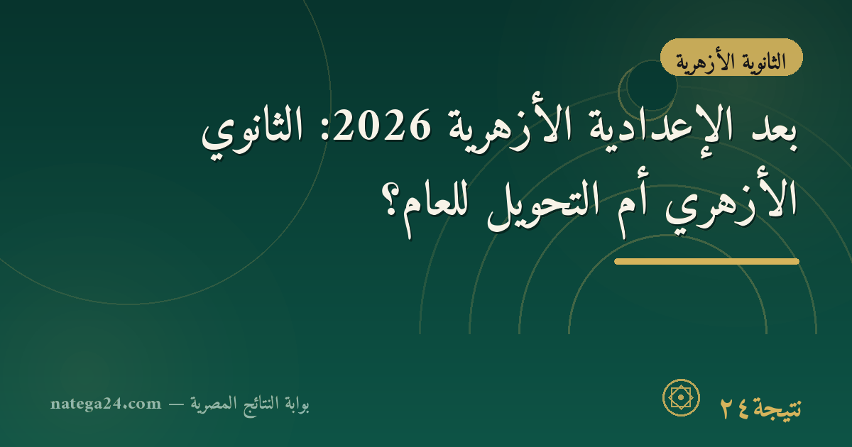 بعد الإعدادية الأزهرية 2026: الثانوي الأزهري أم التحويل للعام؟