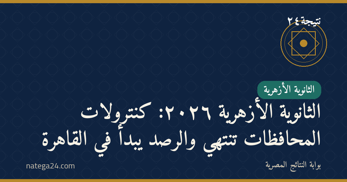 الثانوية الأزهرية ٢٠٢٦: كنترولات المحافظات تنتهي والرصد يبدأ في القاهرة