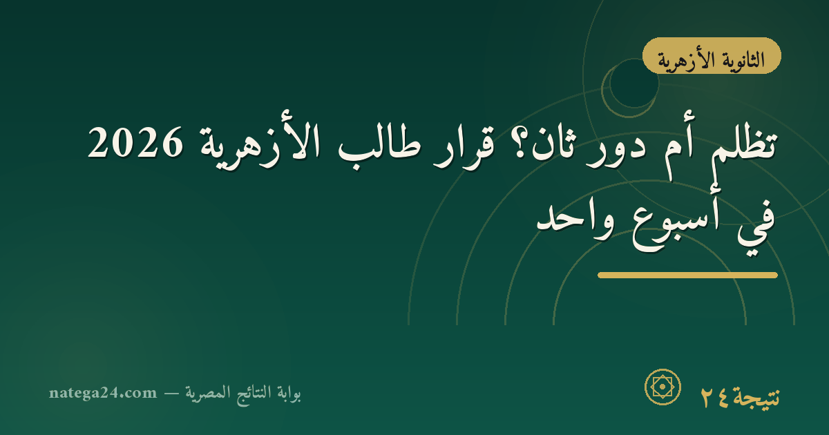 تظلّم أم دور ثانٍ؟ قرار طالب الأزهرية 2026 في أسبوع واحد