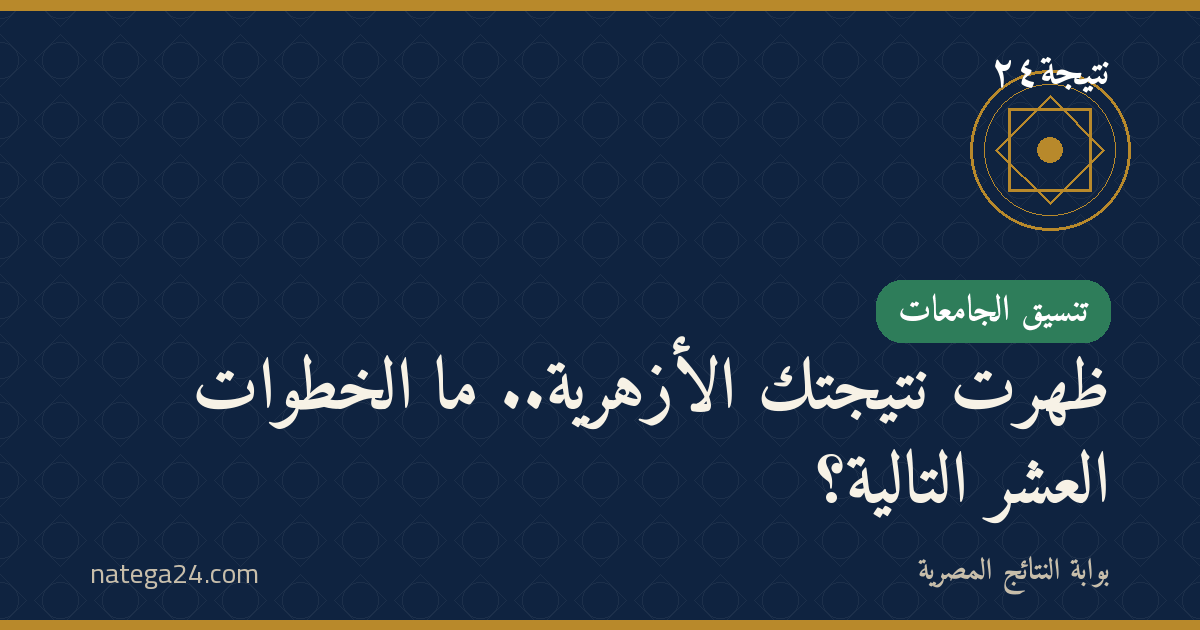 ظهرت نتيجتك الأزهرية.. ما الخطوات العشر التالية؟