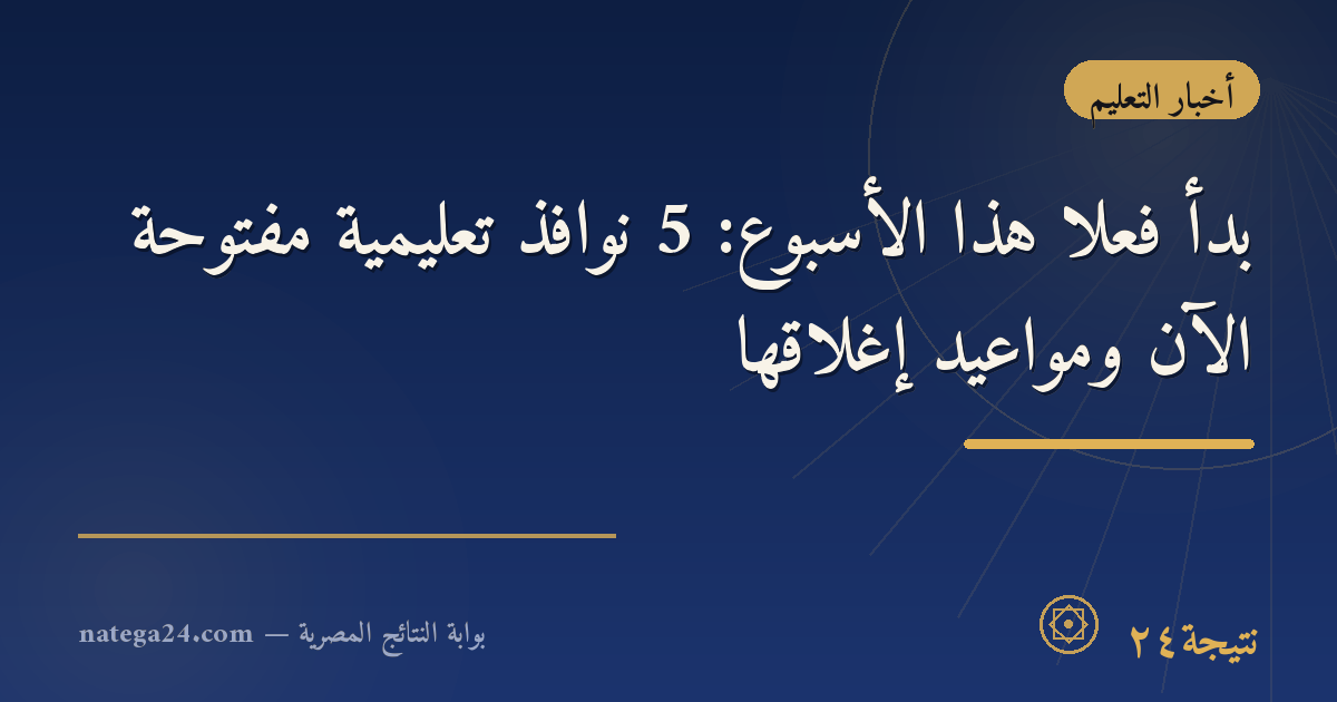 بدأ فعلًا هذا الأسبوع: 5 نوافذ تعليمية مفتوحة الآن ومواعيد إغلاقها