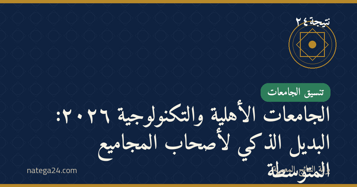 الجامعات الأهلية والتكنولوجية ٢٠٢٦: البديل الذكي لأصحاب المجاميع المتوسطة