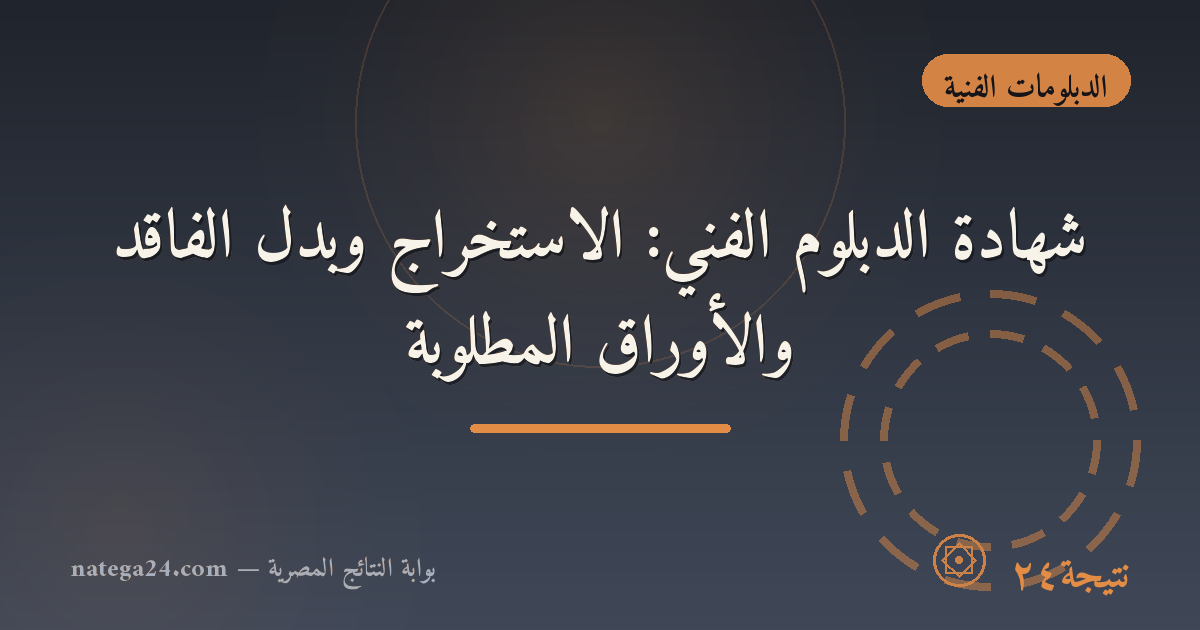 شهادة الدبلوم الفني: الاستخراج وبدل الفاقد والأوراق المطلوبة