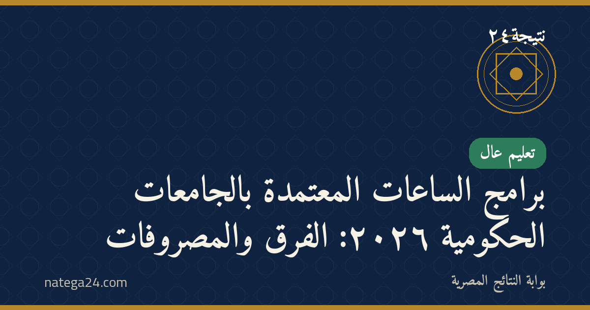 برامج الساعات المعتمدة بالجامعات الحكومية ٢٠٢٦: الفرق والمصروفات