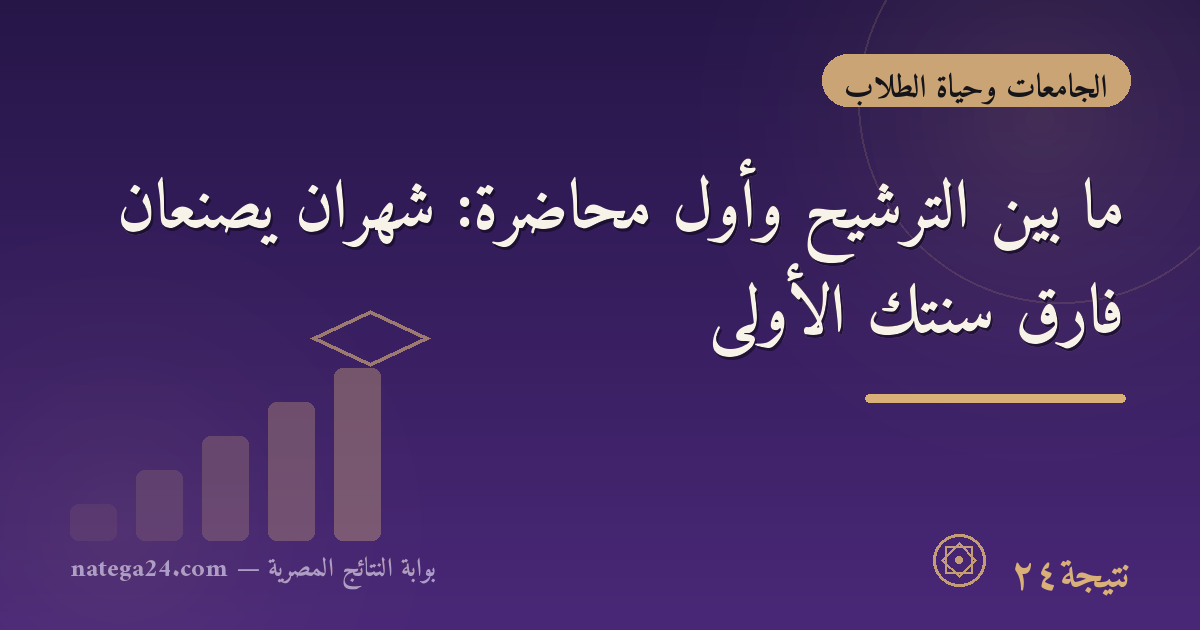 ما بين الترشيح وأول محاضرة: شهران يصنعان فارق سنتك الأولى