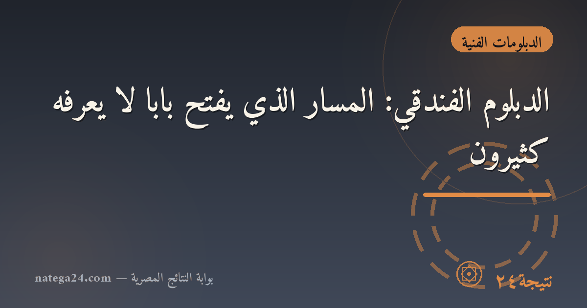 الدبلوم الفندقي: المسار الذي يفتح بابًا لا يعرفه كثيرون