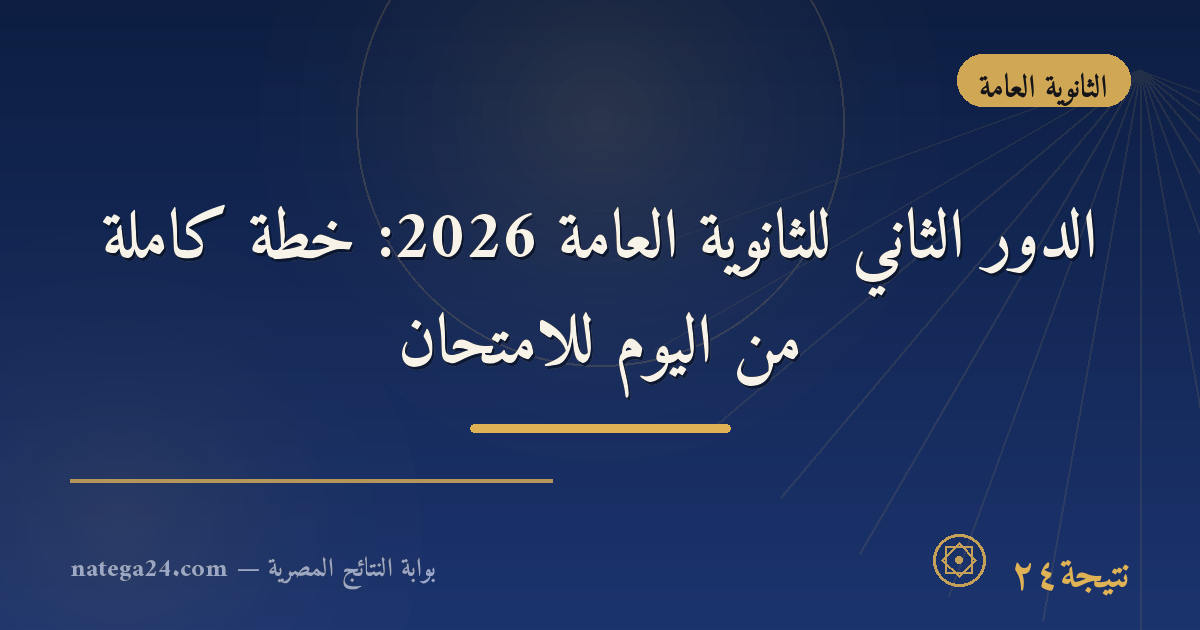 الدور الثاني للثانوية العامة 2026: خطة كاملة من اليوم للامتحان