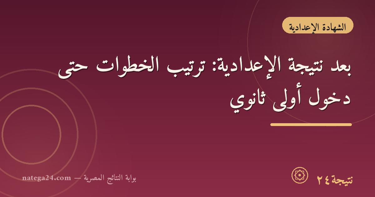 بعد نتيجة الإعدادية: ترتيب الخطوات حتى دخول أولى ثانوي