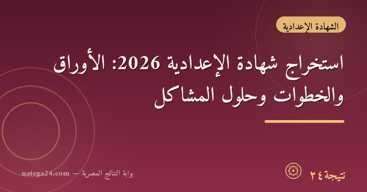 استخراج شهادة الإعدادية 2026: الأوراق والخطوات وحلول المشاكل