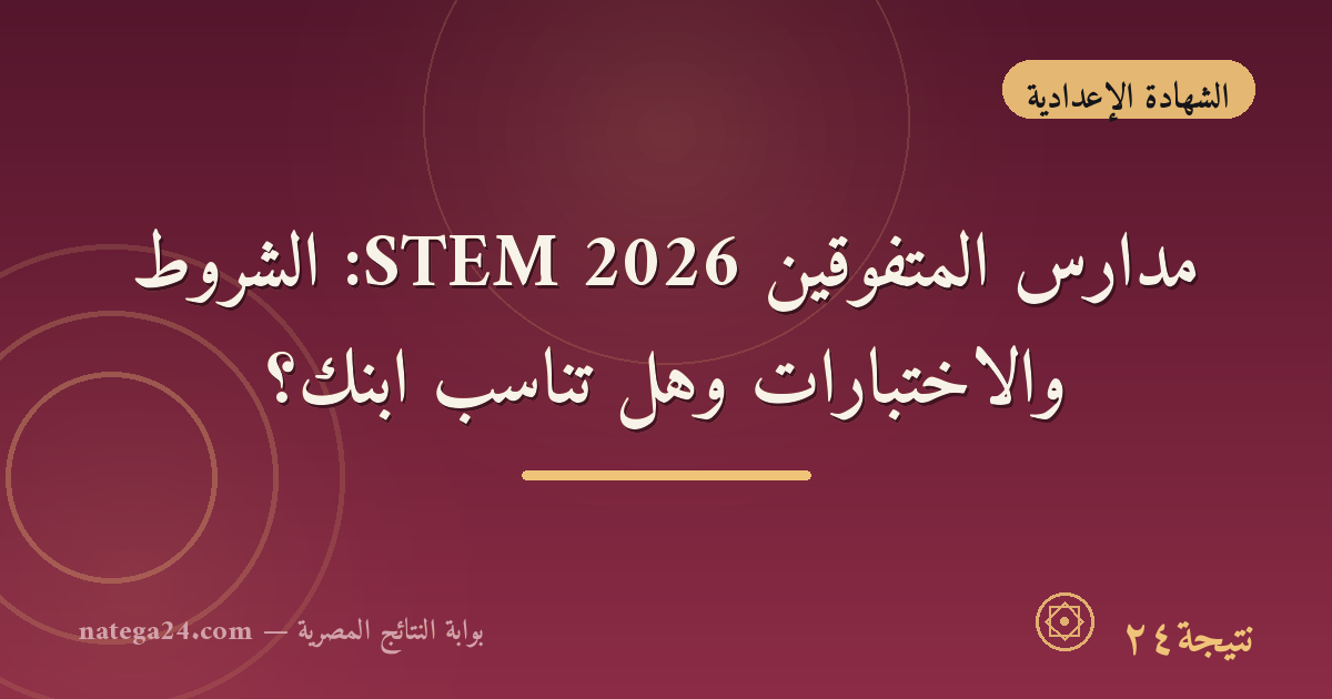 مدارس المتفوقين STEM 2026: الشروط والاختبارات وهل تناسب ابنك؟