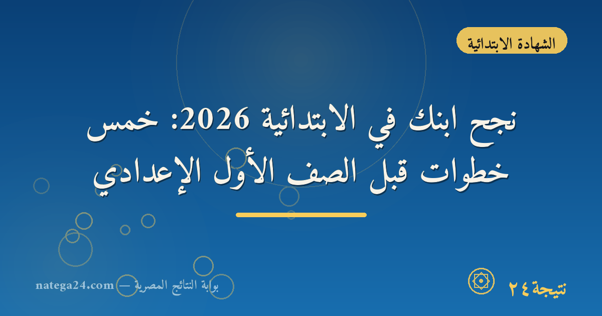 نجح ابنك في الابتدائية 2026: خمس خطوات قبل الصف الأول الإعدادي