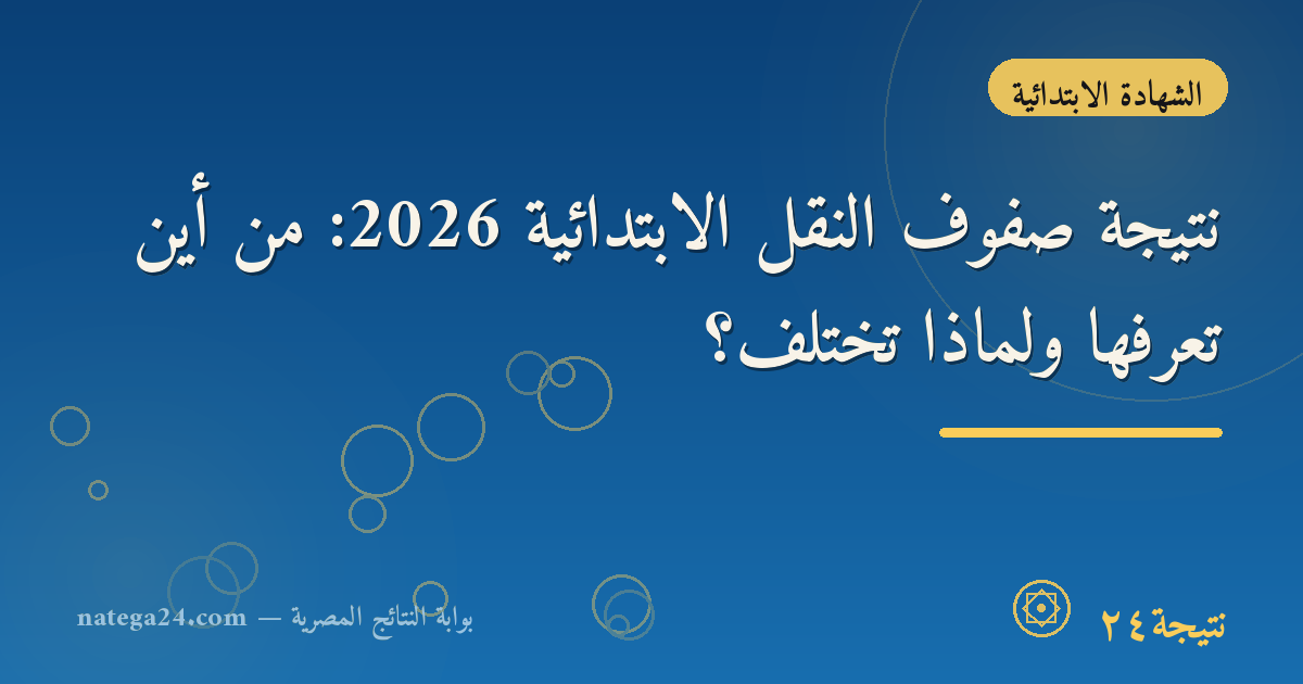 نتيجة صفوف النقل الابتدائية 2026: من أين تعرفها ولماذا تختلف؟
