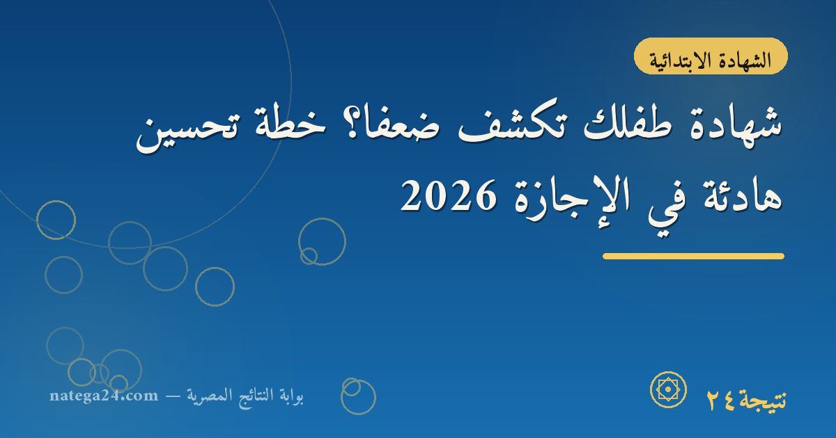شهادة طفلك تكشف ضعفًا؟ خطة تحسين هادئة في الإجازة 2026