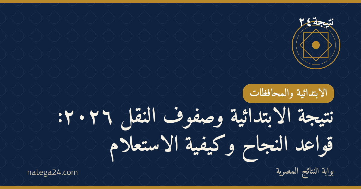 نتيجة الابتدائية وصفوف النقل ٢٠٢٦: قواعد النجاح وكيفية الاستعلام