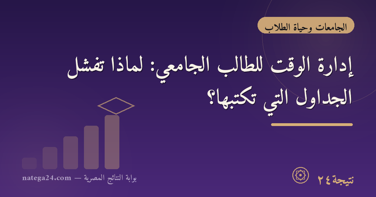 إدارة الوقت للطالب الجامعي: لماذا تفشل الجداول التي تكتبها؟