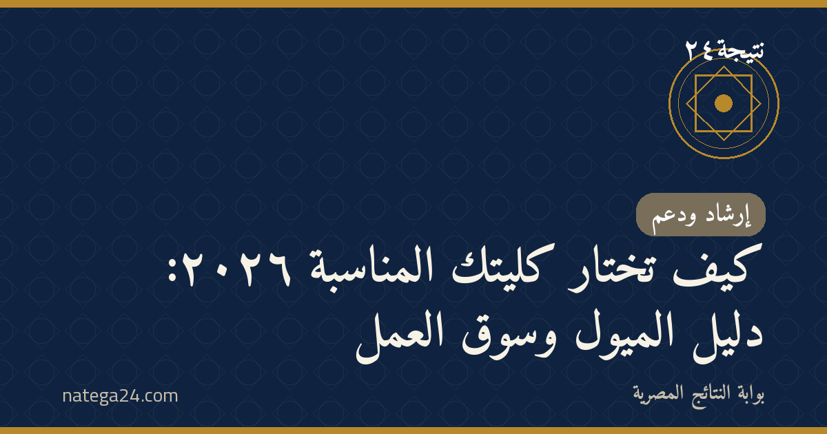 كيف تختار كليتك المناسبة ٢٠٢٦: دليل الميول وسوق العمل