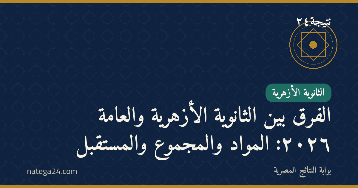 الفرق بين الثانوية الأزهرية والعامة ٢٠٢٦: المواد والمجموع والمستقبل