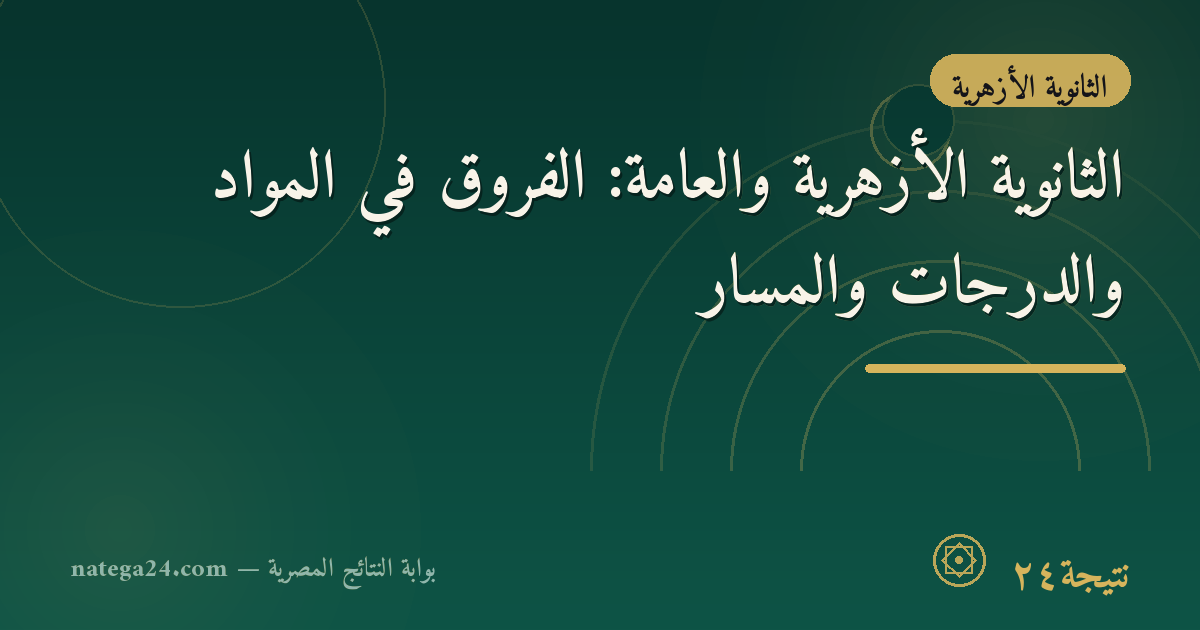 الثانوية الأزهرية والعامة: الفروق في المواد والدرجات والمسار
