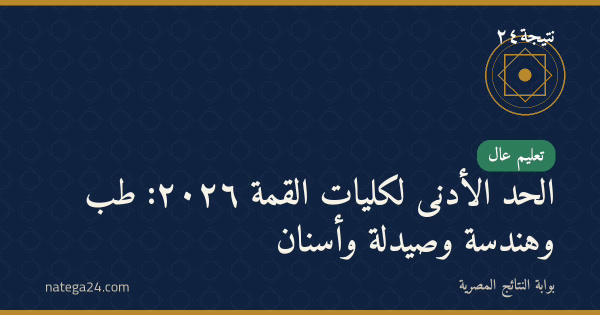 الحد الأدنى لكليات القمة ٢٠٢٦: طب وهندسة وصيدلة وأسنان