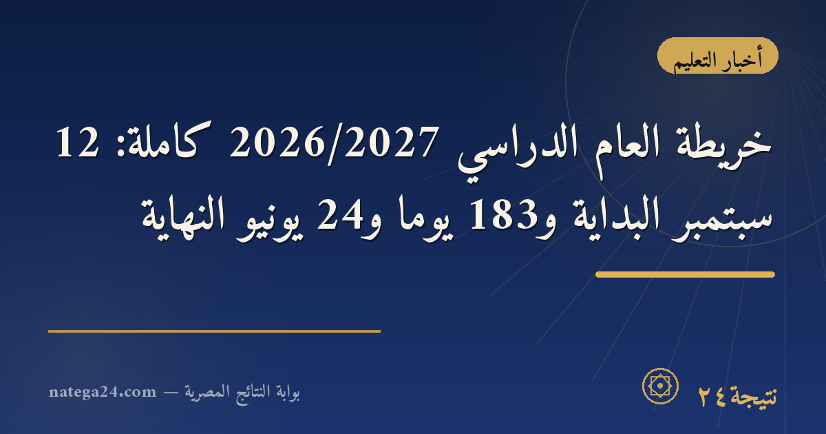خريطة العام الدراسي 2026/2027 كاملة: 12 سبتمبر البداية و183 يومًا و24 يونيو النهاية