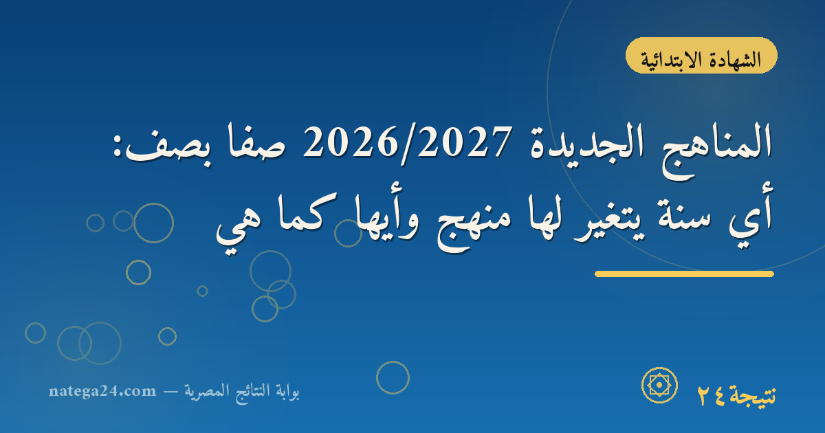 المناهج الجديدة 2026/2027 صفًا بصف: أي سنة يتغير لها منهج وأيها كما هي