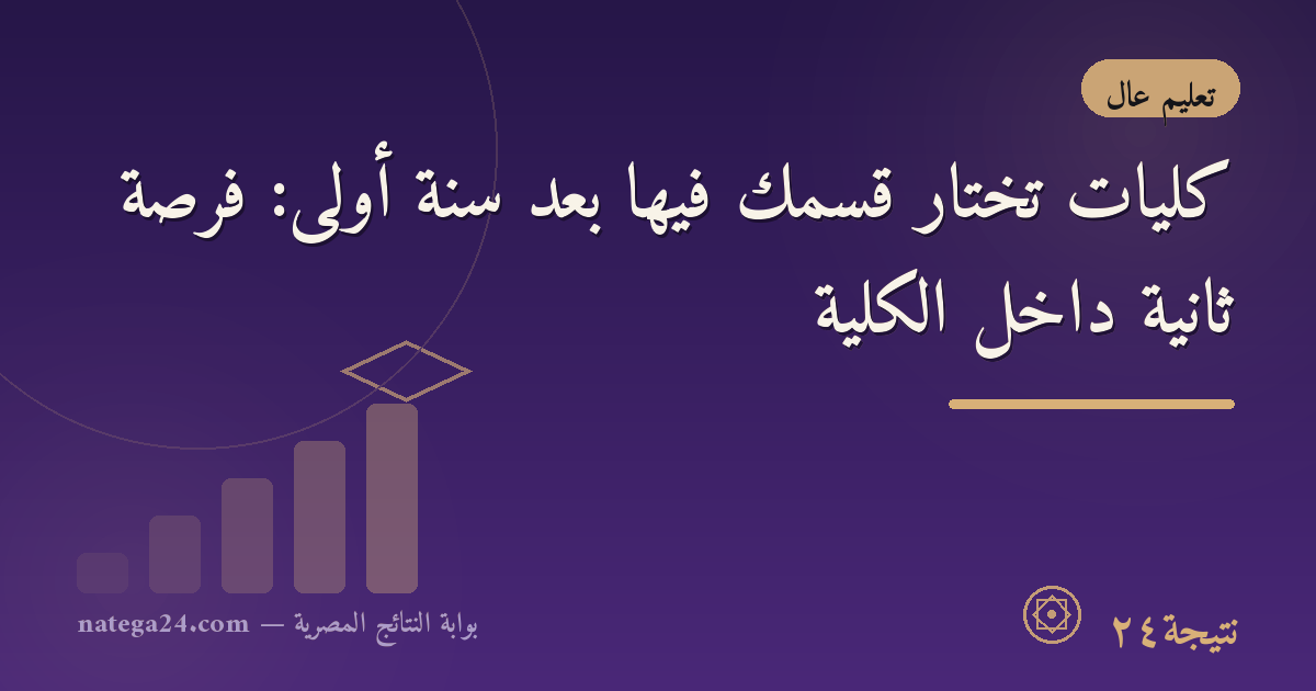 كليات تختار قسمك فيها بعد سنة أولى: فرصة ثانية داخل الكلية