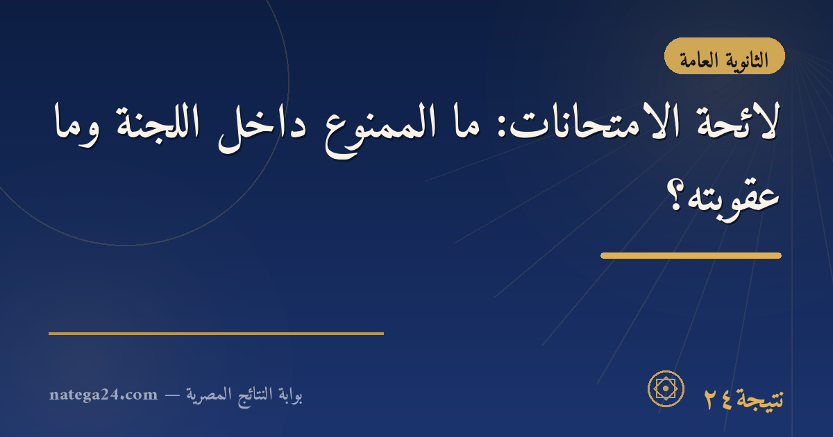 لائحة الامتحانات: ما الممنوع داخل اللجنة وما عقوبته؟