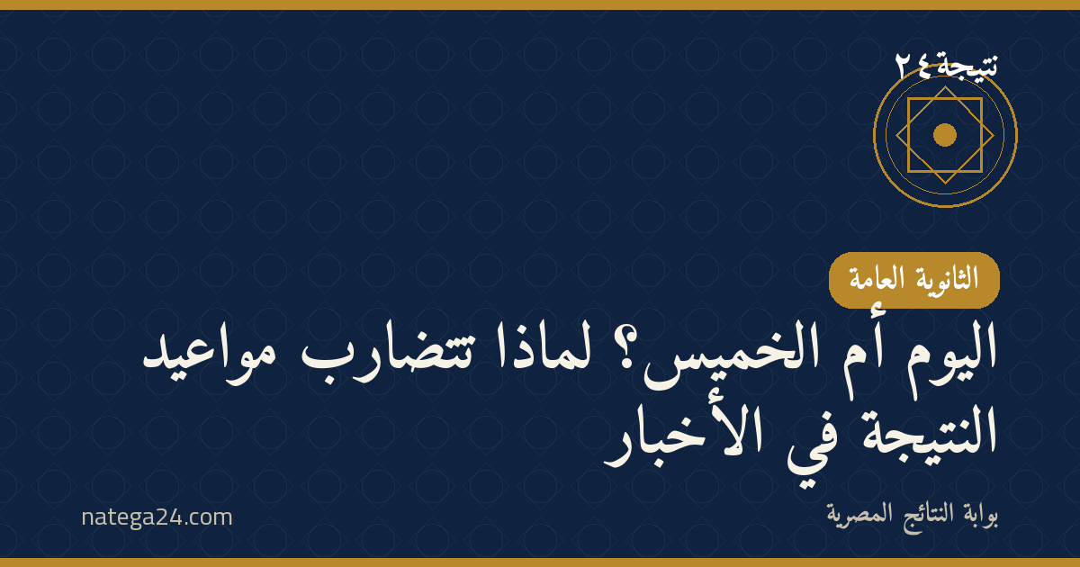 اليوم أم الخميس؟ لماذا تتضارب مواعيد النتيجة في الأخبار