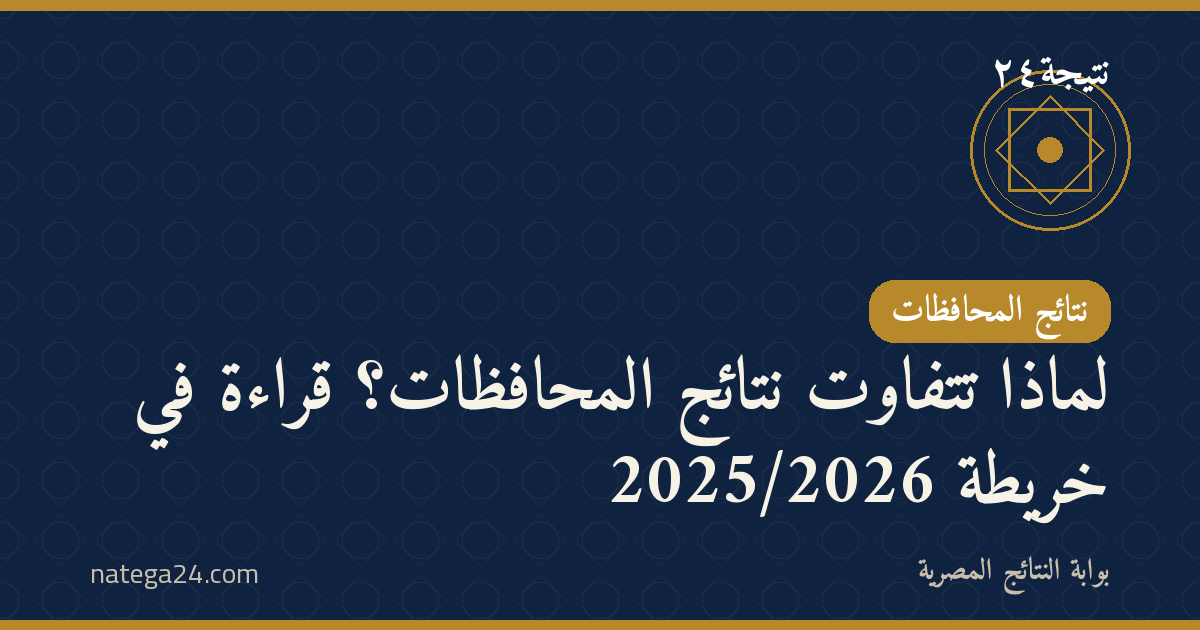 لماذا تتفاوت نتائج المحافظات؟ قراءة في خريطة 2025/2026