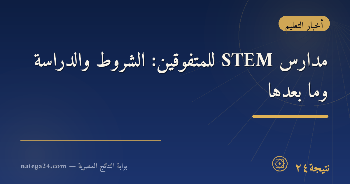 مدارس STEM للمتفوقين: الشروط والدراسة وما بعدها